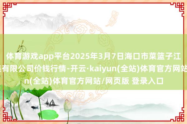 体育游戏app平台2025年3月7日海口市菜篮子江楠农居品批发市集有限公司价钱行情-开云·kaiyun(全站)体育官方网站/网页版 登录入口