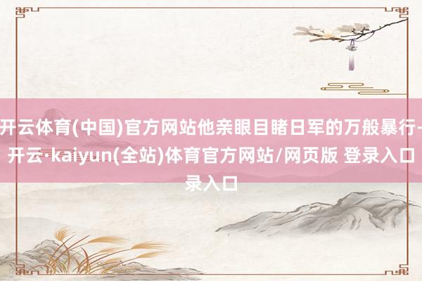 开云体育(中国)官方网站他亲眼目睹日军的万般暴行-开云·kaiyun(全站)体育官方网站/网页版 登录入口