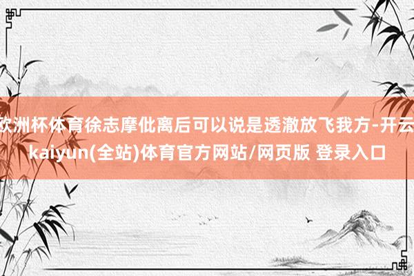 欧洲杯体育徐志摩仳离后可以说是透澈放飞我方-开云·kaiyun(全站)体育官方网站/网页版 登录入口