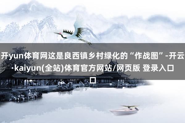 开yun体育网这是良西镇乡村绿化的“作战图”-开云·kaiyun(全站)体育官方网站/网页版 登录入口