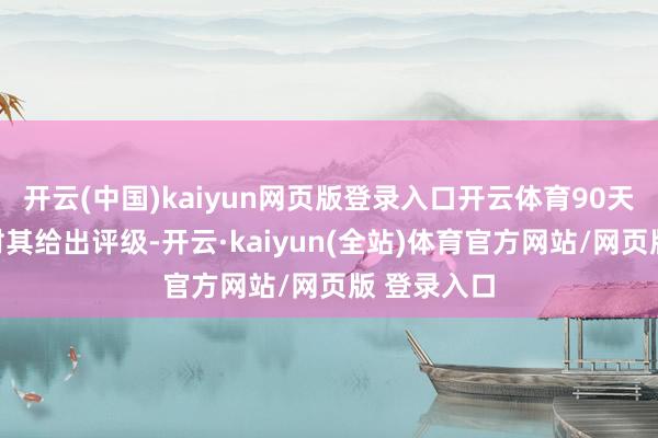 开云(中国)kaiyun网页版登录入口开云体育90天内无投行对其给出评级-开云·kaiyun(全站)体育官方网站/网页版 登录入口