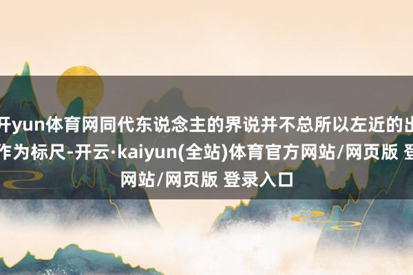 开yun体育网同代东说念主的界说并不总所以左近的出身时分作为标尺-开云·kaiyun(全站)体育官方网站/网页版 登录入口