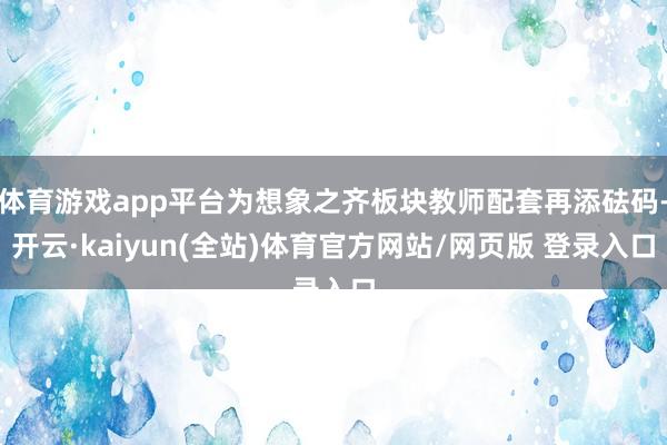 体育游戏app平台为想象之齐板块教师配套再添砝码-开云·kaiyun(全站)体育官方网站/网页版 登录入口
