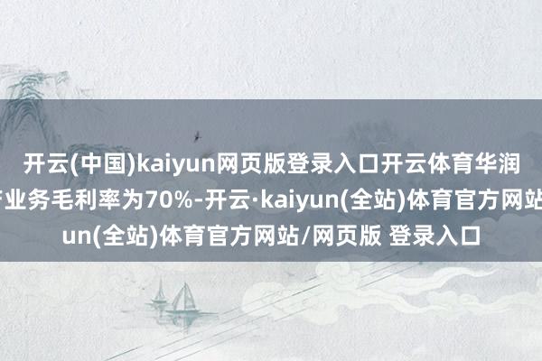 开云(中国)kaiyun网页版登录入口开云体育华润置地操办性不动产业务毛利率为70%-开云·kaiyun(全站)体育官方网站/网页版 登录入口