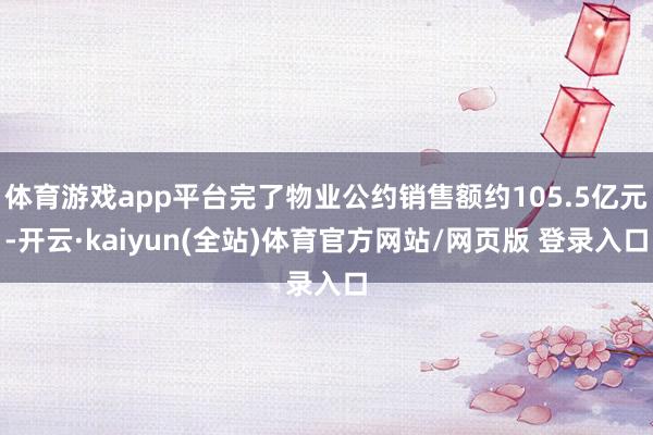体育游戏app平台完了物业公约销售额约105.5亿元-开云·kaiyun(全站)体育官方网站/网页版 登录入口