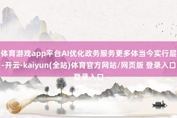 体育游戏app平台AI优化政务服务更多体当今实行层-开云·kaiyun(全站)体育官方网站/网页版 登录入口