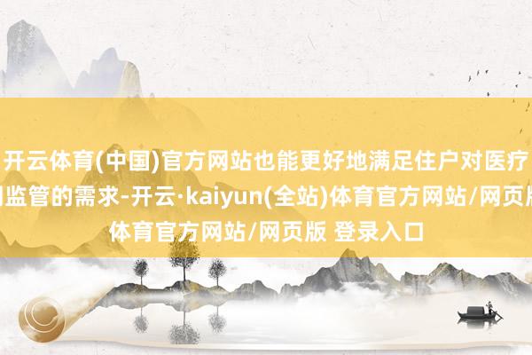 开云体育(中国)官方网站也能更好地满足住户对医疗卫生和阛阓监管的需求-开云·kaiyun(全站)体育官方网站/网页版 登录入口