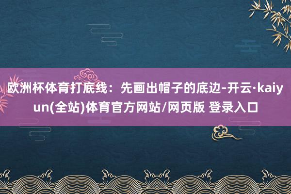 欧洲杯体育打底线：先画出帽子的底边-开云·kaiyun(全站)体育官方网站/网页版 登录入口