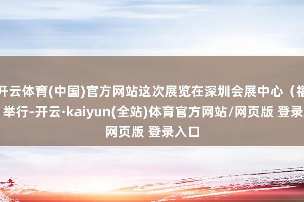 开云体育(中国)官方网站这次展览在深圳会展中心（福田）举行-开云·kaiyun(全站)体育官方网站/网页版 登录入口