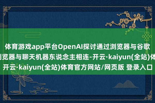 体育游戏app平台OpenAI探讨通过浏览器与谷歌竞争 据悉探讨将汇集浏览器与聊天机器东说念主相连-开云·kaiyun(全站)体育官方网站/网页版 登录入口