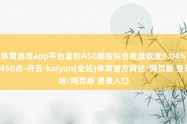 体育游戏app平台富时A50期指纠合夜盘收涨0.04% 报13450点-开云·kaiyun(全站)体育官方网站/网页版 登录入口