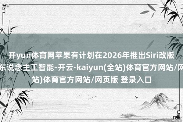 开yun体育网苹果有计划在2026年推出Siri改版 增多更多里面东说念主工智能-开云·kaiyun(全站)体育官方网站/网页版 登录入口