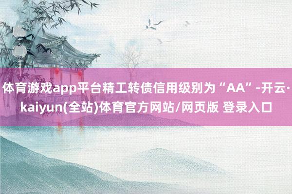 体育游戏app平台精工转债信用级别为“AA”-开云·kaiyun(全站)体育官方网站/网页版 登录入口