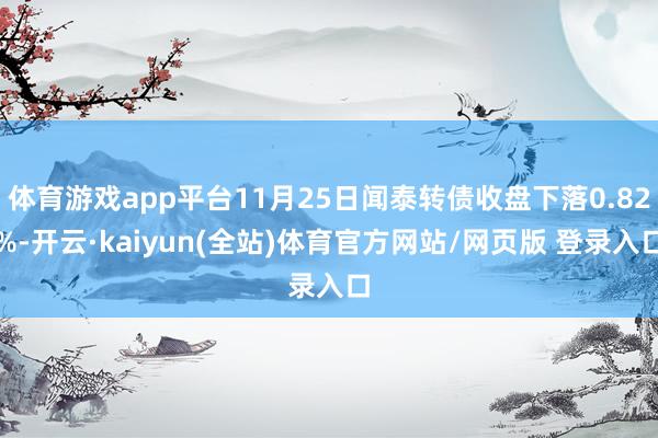 体育游戏app平台11月25日闻泰转债收盘下落0.82%-开云·kaiyun(全站)体育官方网站/网页版 登录入口