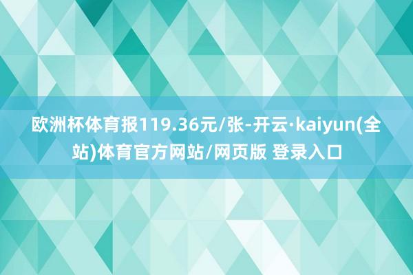 欧洲杯体育报119.36元/张-开云·kaiyun(全站)体育官方网站/网页版 登录入口