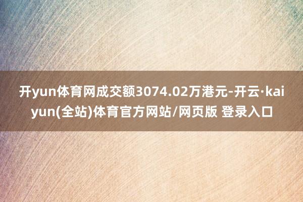 开yun体育网成交额3074.02万港元-开云·kaiyun(全站)体育官方网站/网页版 登录入口