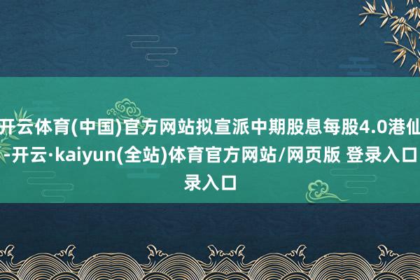 开云体育(中国)官方网站拟宣派中期股息每股4.0港仙-开云·kaiyun(全站)体育官方网站/网页版 登录入口