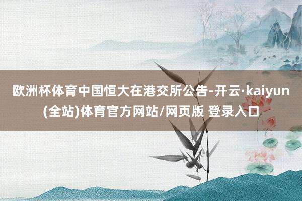 欧洲杯体育中国恒大在港交所公告-开云·kaiyun(全站)体育官方网站/网页版 登录入口