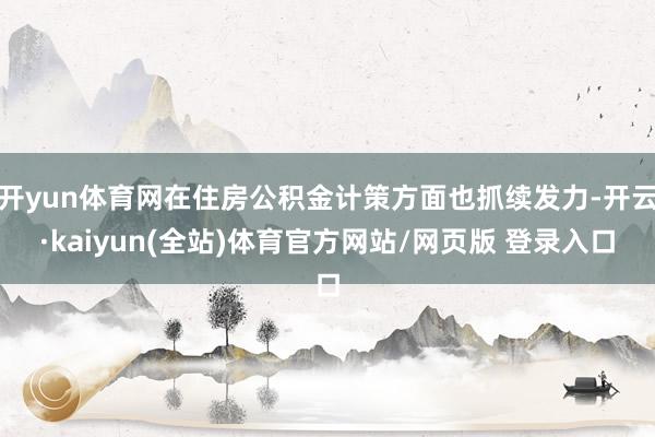开yun体育网在住房公积金计策方面也抓续发力-开云·kaiyun(全站)体育官方网站/网页版 登录入口