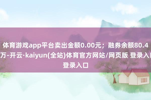 体育游戏app平台卖出金额0.00元；融券余额80.42万-开云·kaiyun(全站)体育官方网站/网页版 登录入口