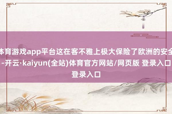 体育游戏app平台这在客不雅上极大保险了欧洲的安全-开云·kaiyun(全站)体育官方网站/网页版 登录入口