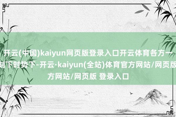 开云(中国)kaiyun网页版登录入口开云体育各方一致承诺在刻下时势下-开云·kaiyun(全站)体育官方网站/网页版 登录入口