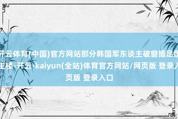 开云体育(中国)官方网站部分韩国军东谈主破窗插足国会主楼-开云·kaiyun(全站)体育官方网站/网页版 登录入口