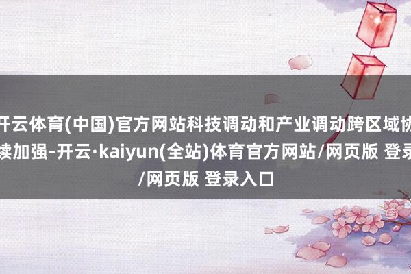 开云体育(中国)官方网站科技调动和产业调动跨区域协同握续加强-开云·kaiyun(全站)体育官方网站/网页版 登录入口