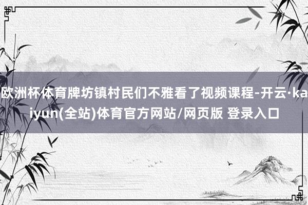 欧洲杯体育牌坊镇村民们不雅看了视频课程-开云·kaiyun(全站)体育官方网站/网页版 登录入口