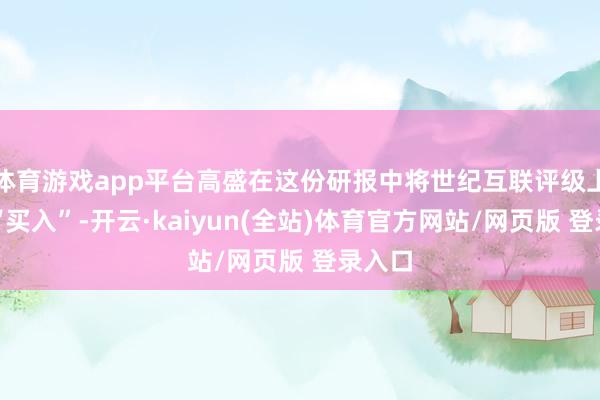 体育游戏app平台高盛在这份研报中将世纪互联评级上调至“买入”-开云·kaiyun(全站)体育官方网站/网页版 登录入口
