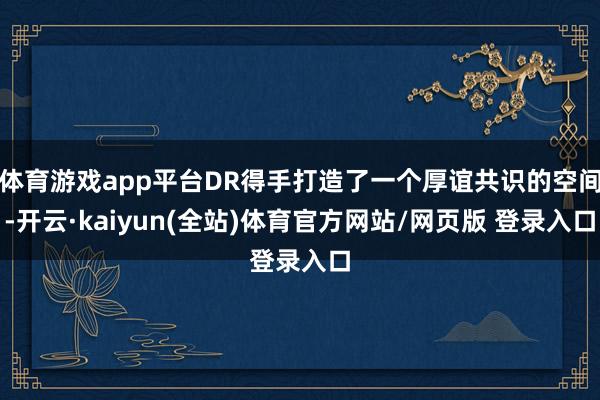 体育游戏app平台DR得手打造了一个厚谊共识的空间-开云·kaiyun(全站)体育官方网站/网页版 登录入口