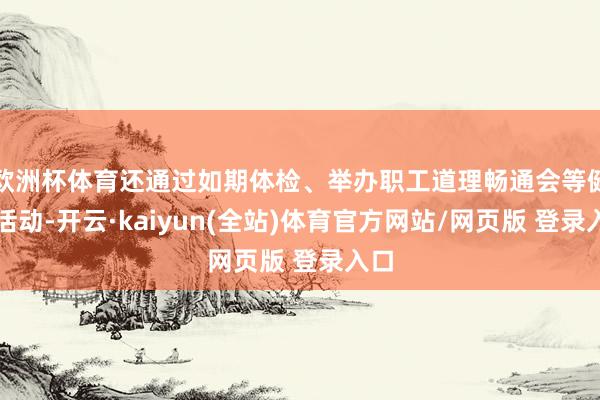 欧洲杯体育还通过如期体检、举办职工道理畅通会等健体活动-开云·kaiyun(全站)体育官方网站/网页版 登录入口