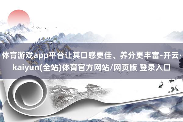 体育游戏app平台让其口感更佳、养分更丰富-开云·kaiyun(全站)体育官方网站/网页版 登录入口