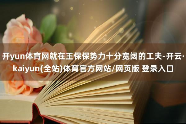 开yun体育网就在王保保势力十分宽阔的工夫-开云·kaiyun(全站)体育官方网站/网页版 登录入口