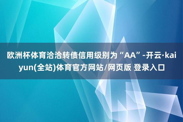 欧洲杯体育洽洽转债信用级别为“AA”-开云·kaiyun(全站)体育官方网站/网页版 登录入口