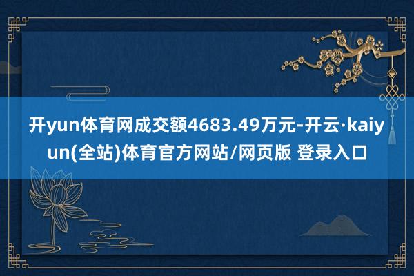 开yun体育网成交额4683.49万元-开云·kaiyun(全站)体育官方网站/网页版 登录入口