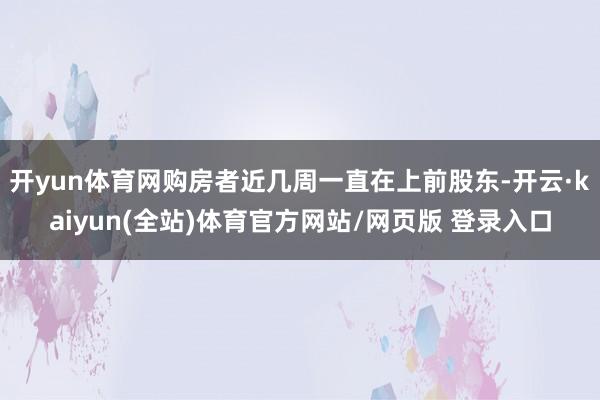 开yun体育网购房者近几周一直在上前股东-开云·kaiyun(全站)体育官方网站/网页版 登录入口