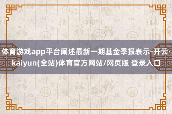 体育游戏app平台阐述最新一期基金季报表示-开云·kaiyun(全站)体育官方网站/网页版 登录入口