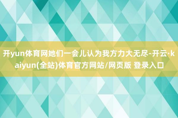 开yun体育网她们一会儿认为我方力大无尽-开云·kaiyun(全站)体育官方网站/网页版 登录入口