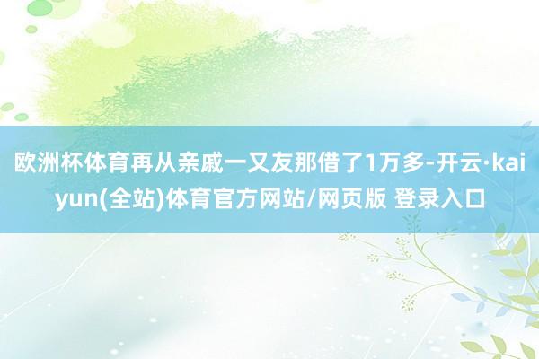 欧洲杯体育再从亲戚一又友那借了1万多-开云·kaiyun(全站)体育官方网站/网页版 登录入口