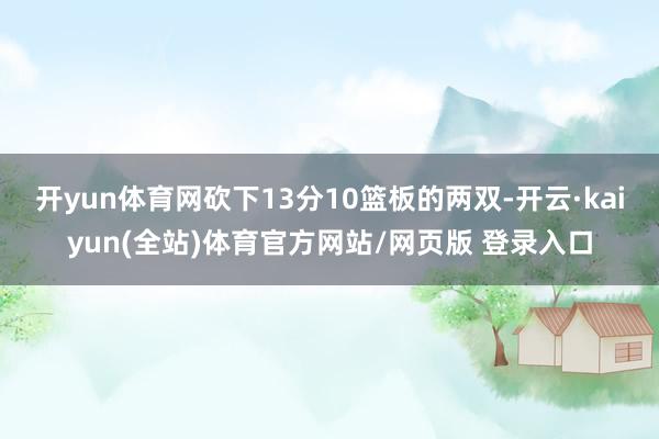 开yun体育网砍下13分10篮板的两双-开云·kaiyun(全站)体育官方网站/网页版 登录入口