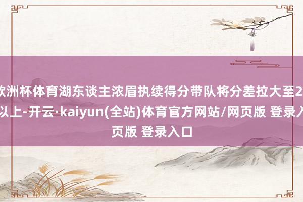欧洲杯体育湖东谈主浓眉执续得分带队将分差拉大至20分以上-开云·kaiyun(全站)体育官方网站/网页版 登录入口