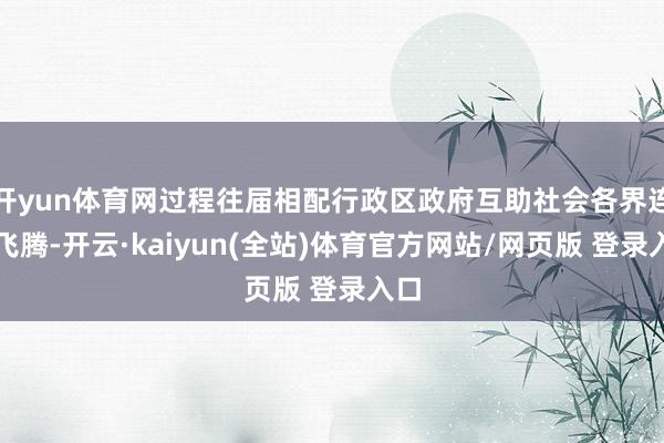 开yun体育网过程往届相配行政区政府互助社会各界连续飞腾-开云·kaiyun(全站)体育官方网站/网页版 登录入口