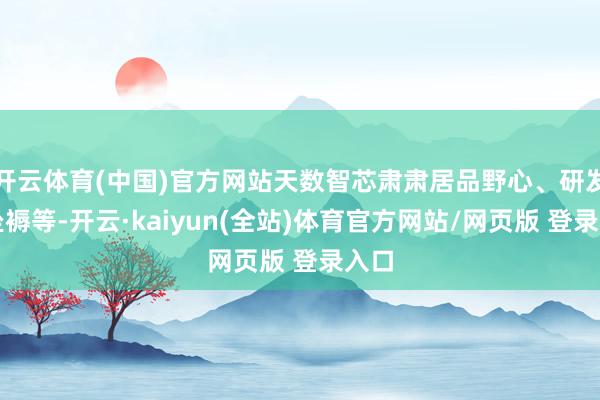 开云体育(中国)官方网站天数智芯肃肃居品野心、研发和坐褥等-开云·kaiyun(全站)体育官方网站/网页版 登录入口
