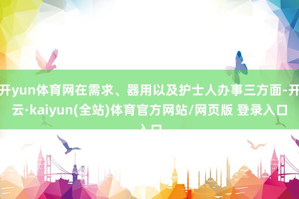 开yun体育网在需求、器用以及护士人办事三方面-开云·kaiyun(全站)体育官方网站/网页版 登录入口