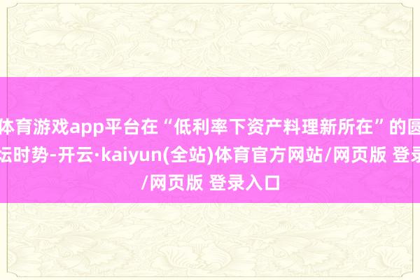 体育游戏app平台在“低利率下资产料理新所在”的圆桌论坛时势-开云·kaiyun(全站)体育官方网站/网页版 登录入口