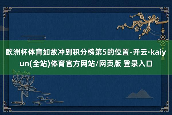 欧洲杯体育如故冲到积分榜第5的位置-开云·kaiyun(全站)体育官方网站/网页版 登录入口
