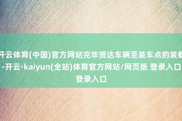 开云体育(中国)官方网站完毕贤达车辆至装车点的装载-开云·kaiyun(全站)体育官方网站/网页版 登录入口