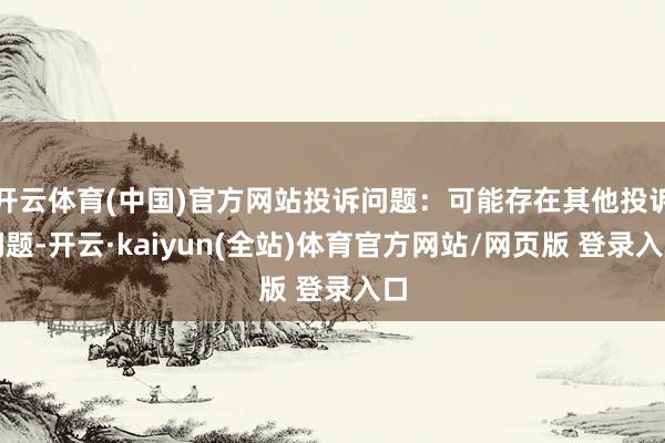 开云体育(中国)官方网站投诉问题：可能存在其他投诉问题-开云·kaiyun(全站)体育官方网站/网页版 登录入口