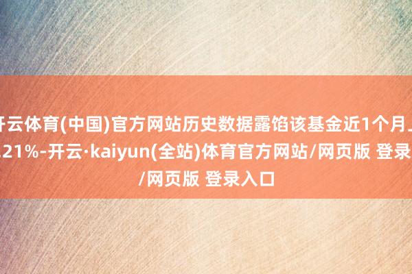 开云体育(中国)官方网站历史数据露馅该基金近1个月上升1.21%-开云·kaiyun(全站)体育官方网站/网页版 登录入口